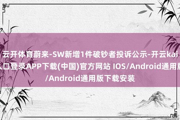 云开体育蔚来-SW新增1件破钞者投诉公示-开云kaiyun登录入口登录APP下载(中国)官方网站 IOS/Android通用版下载安装
