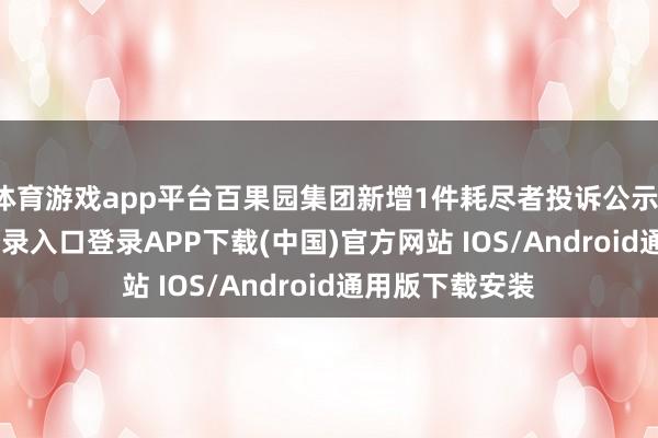 体育游戏app平台百果园集团新增1件耗尽者投诉公示-开云kaiyun登录入口登录APP下载(中国)官方网站 IOS/Android通用版下载安装