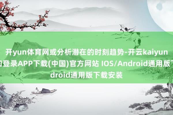 开yun体育网或分析潜在的时刻趋势-开云kaiyun登录入口登录APP下载(中国)官方网站 IOS/Android通用版下载安装