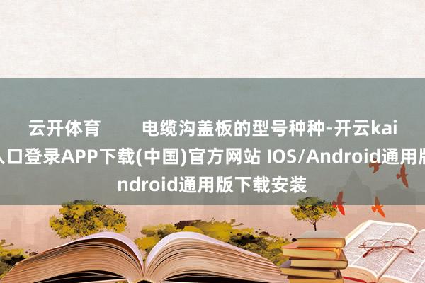 云开体育        电缆沟盖板的型号种种-开云kaiyun登录入口登录APP下载(中国)官方网站 IOS/Android通用版下载安装