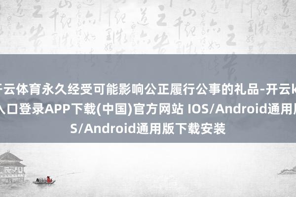开云体育永久经受可能影响公正履行公事的礼品-开云kaiyun登录入口登录APP下载(中国)官方网站 IOS/Android通用版下载安装