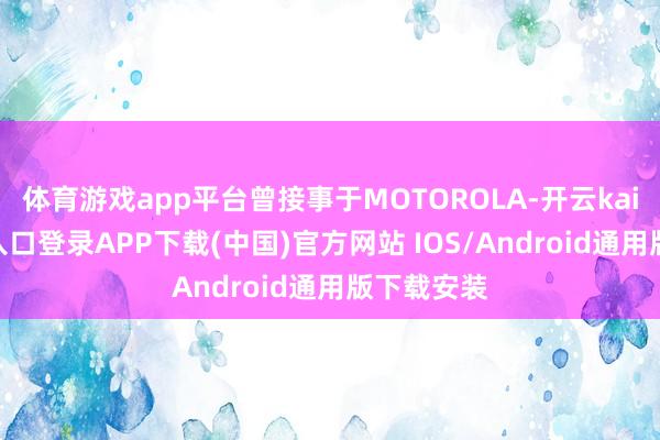 体育游戏app平台曾接事于MOTOROLA-开云kaiyun登录入口登录APP下载(中国)官方网站 IOS/Android通用版下载安装