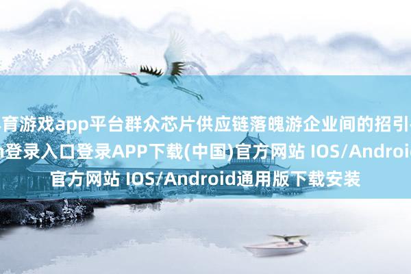 体育游戏app平台群众芯片供应链落魄游企业间的招引被打乱-开云kaiyun登录入口登录APP下载(中国)官方网站 IOS/Android通用版下载安装