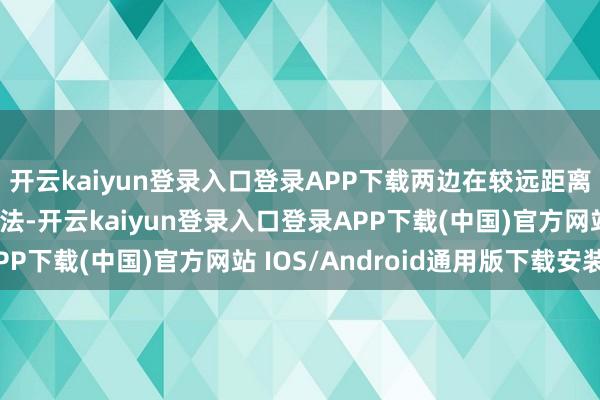 开云kaiyun登录入口登录APP下载两边在较远距离上皆难以贯通锁定想法-开云kaiyun登录入口登录APP下载(中国)官方网站 IOS/Android通用版下载安装