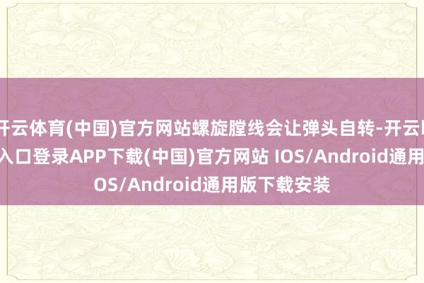 开云体育(中国)官方网站螺旋膛线会让弹头自转-开云kaiyun登录入口登录APP下载(中国)官方网站 IOS/Android通用版下载安装