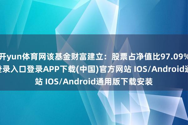 开yun体育网该基金财富建立：股票占净值比97.09%-开云kaiyun登录入口登录APP下载(中国)官方网站 IOS/Android通用版下载安装