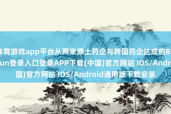 体育游戏app平台从两家原土药企与跨国药企达成的BD配合来看-开云kaiyun登录入口登录APP下载(中国)官方网站 IOS/Android通用版下载安装
