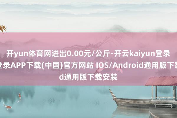 开yun体育网进出0.00元/公斤-开云kaiyun登录入口登录APP下载(中国)官方网站 IOS/Android通用版下载安装