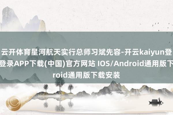 云开体育星河航天实行总师习斌先容-开云kaiyun登录入口登录APP下载(中国)官方网站 IOS/Android通用版下载安装