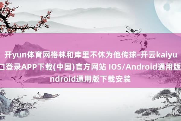 开yun体育网格林和库里不休为他传球-开云kaiyun登录入口登录APP下载(中国)官方网站 IOS/Android通用版下载安装
