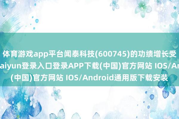 体育游戏app平台闻泰科技(600745)的功绩增长受到了极大的规则-开云kaiyun登录入口登录APP下载(中国)官方网站 IOS/Android通用版下载安装
