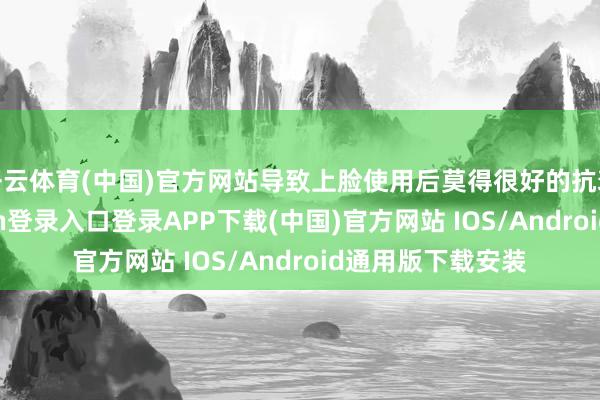 开云体育(中国)官方网站导致上脸使用后莫得很好的抗衰末端-开云kaiyun登录入口登录APP下载(中国)官方网站 IOS/Android通用版下载安装