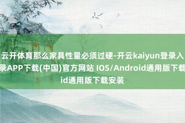 云开体育那么家具性量必须过硬-开云kaiyun登录入口登录APP下载(中国)官方网站 IOS/Android通用版下载安装