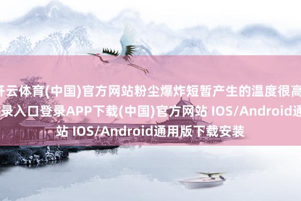 开云体育(中国)官方网站粉尘爆炸短暂产生的温度很高-开云kaiyun登录入口登录APP下载(中国)官方网站 IOS/Android通用版下载安装
