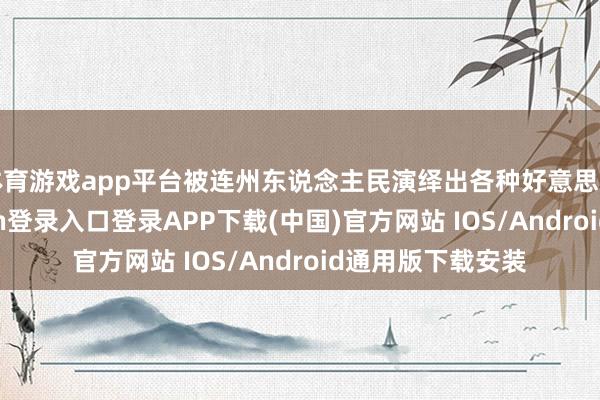 体育游戏app平台被连州东说念主民演绎出各种好意思艳别传-开云kaiyun登录入口登录APP下载(中国)官方网站 IOS/Android通用版下载安装