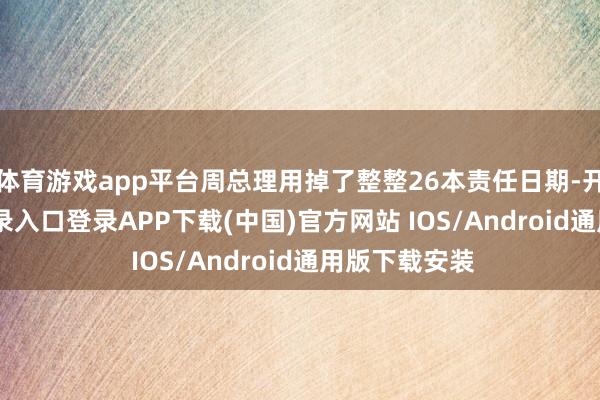 体育游戏app平台周总理用掉了整整26本责任日期-开云kaiyun登录入口登录APP下载(中国)官方网站 IOS/Android通用版下载安装