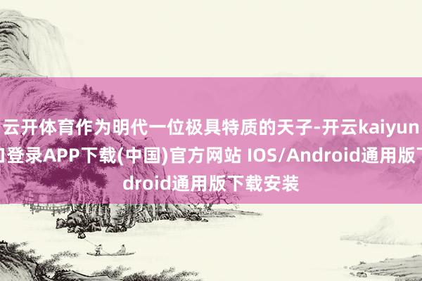 云开体育作为明代一位极具特质的天子-开云kaiyun登录入口登录APP下载(中国)官方网站 IOS/Android通用版下载安装
