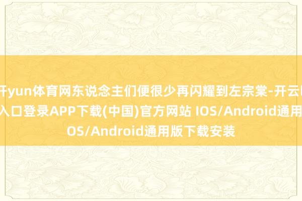 开yun体育网东说念主们便很少再闪耀到左宗棠-开云kaiyun登录入口登录APP下载(中国)官方网站 IOS/Android通用版下载安装