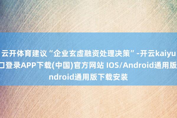 云开体育建议“企业玄虚融资处理决策”-开云kaiyun登录入口登录APP下载(中国)官方网站 IOS/Android通用版下载安装