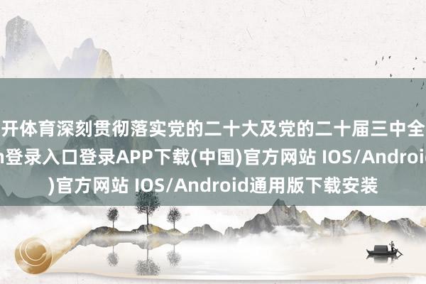 云开体育深刻贯彻落实党的二十大及党的二十届三中全会精神-开云kaiyun登录入口登录APP下载(中国)官方网站 IOS/Android通用版下载安装