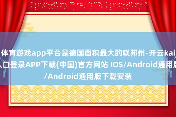 体育游戏app平台是德国面积最大的联邦州-开云kaiyun登录入口登录APP下载(中国)官方网站 IOS/Android通用版下载安装
