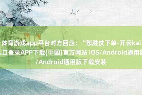 体育游戏app平台对方回应：“您胜仗下单-开云kaiyun登录入口登录APP下载(中国)官方网站 IOS/Android通用版下载安装