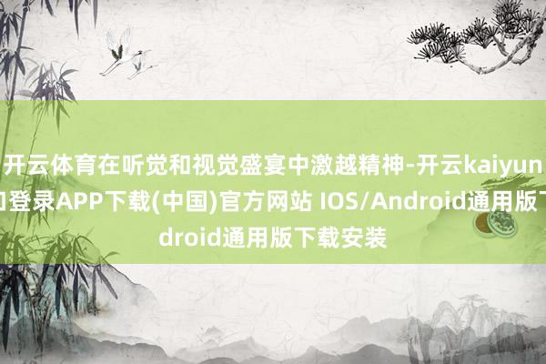 开云体育在听觉和视觉盛宴中激越精神-开云kaiyun登录入口登录APP下载(中国)官方网站 IOS/Android通用版下载安装