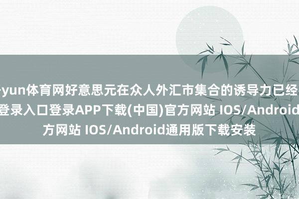 开yun体育网好意思元在众人外汇市集合的诱导力已经强劲-开云kaiyun登录入口登录APP下载(中国)官方网站 IOS/Android通用版下载安装