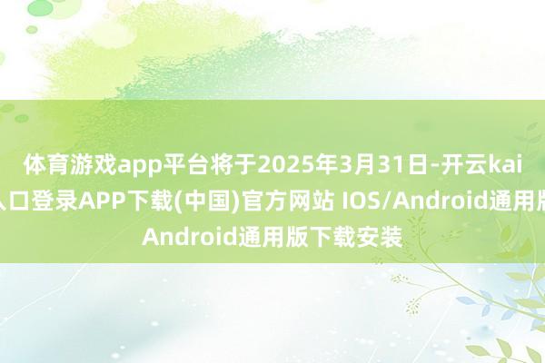 体育游戏app平台将于2025年3月31日-开云kaiyun登录入口登录APP下载(中国)官方网站 IOS/Android通用版下载安装