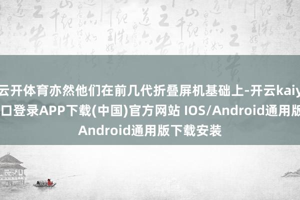 云开体育亦然他们在前几代折叠屏机基础上-开云kaiyun登录入口登录APP下载(中国)官方网站 IOS/Android通用版下载安装