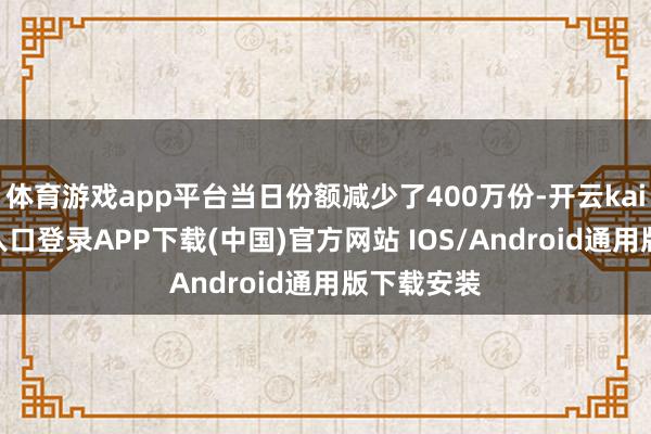 体育游戏app平台当日份额减少了400万份-开云kaiyun登录入口登录APP下载(中国)官方网站 IOS/Android通用版下载安装