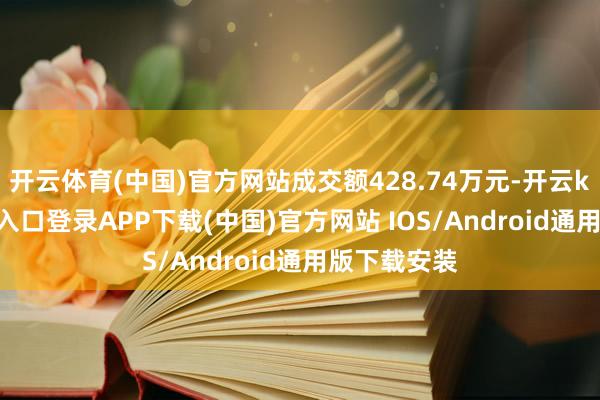 开云体育(中国)官方网站成交额428.74万元-开云kaiyun登录入口登录APP下载(中国)官方网站 IOS/Android通用版下载安装