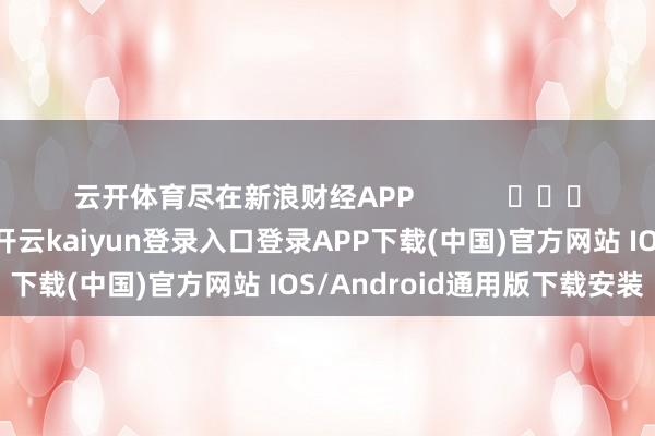 云开体育尽在新浪财经APP            													-开云kaiyun登录入口登录APP下载(中国)官方网站 IOS/Android通用版下载安装