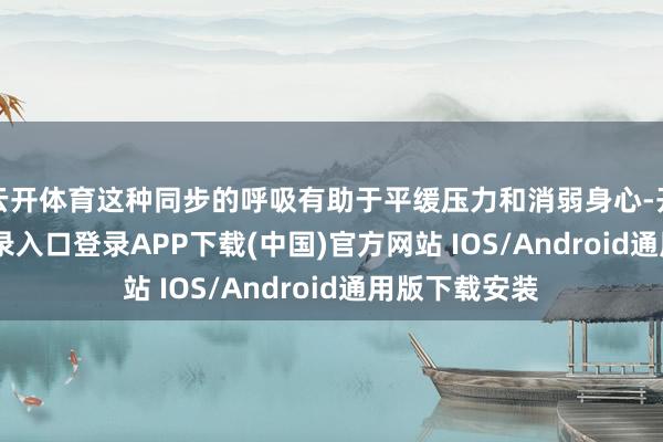 云开体育这种同步的呼吸有助于平缓压力和消弱身心-开云kaiyun登录入口登录APP下载(中国)官方网站 IOS/Android通用版下载安装