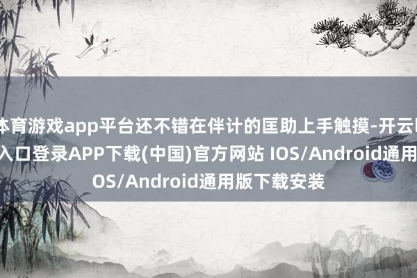 体育游戏app平台还不错在伴计的匡助上手触摸-开云kaiyun登录入口登录APP下载(中国)官方网站 IOS/Android通用版下载安装