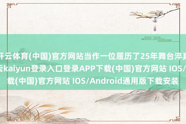 开云体育(中国)官方网站当作一位履历了25年舞台淬真金不怕火的演员-开云kaiyun登录入口登录APP下载(中国)官方网站 IOS/Android通用版下载安装