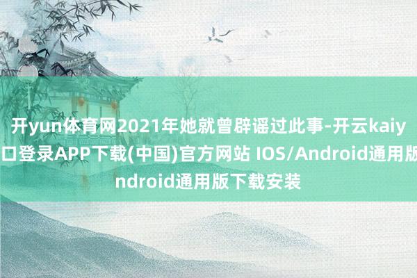 开yun体育网2021年她就曾辟谣过此事-开云kaiyun登录入口登录APP下载(中国)官方网站 IOS/Android通用版下载安装