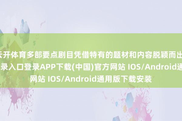 云开体育多部要点剧目凭借特有的题材和内容脱颖而出-开云kaiyun登录入口登录APP下载(中国)官方网站 IOS/Android通用版下载安装