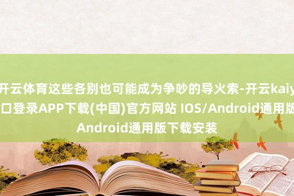 开云体育这些各别也可能成为争吵的导火索-开云kaiyun登录入口登录APP下载(中国)官方网站 IOS/Android通用版下载安装