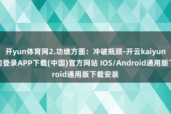 开yun体育网2.功绩方面：冲破瓶颈-开云kaiyun登录入口登录APP下载(中国)官方网站 IOS/Android通用版下载安装