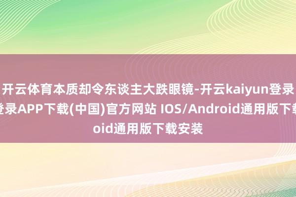 开云体育本质却令东谈主大跌眼镜-开云kaiyun登录入口登录APP下载(中国)官方网站 IOS/Android通用版下载安装