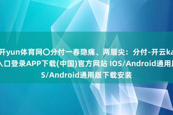 开yun体育网〇分付一春隐痛、两眉尖：分付-开云kaiyun登录入口登录APP下载(中国)官方网站 IOS/Android通用版下载安装