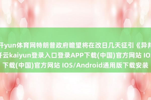 开yun体育网特朗普政府瞻望将在改日几天征引《异邦敌东说念主法》-开云kaiyun登录入口登录APP下载(中国)官方网站 IOS/Android通用版下载安装