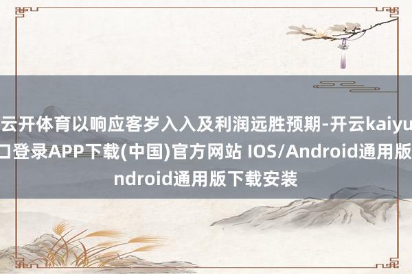 云开体育以响应客岁入入及利润远胜预期-开云kaiyun登录入口登录APP下载(中国)官方网站 IOS/Android通用版下载安装