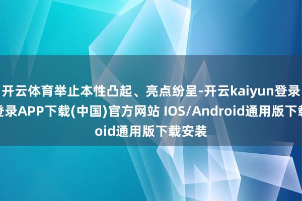 开云体育举止本性凸起、亮点纷呈-开云kaiyun登录入口登录APP下载(中国)官方网站 IOS/Android通用版下载安装