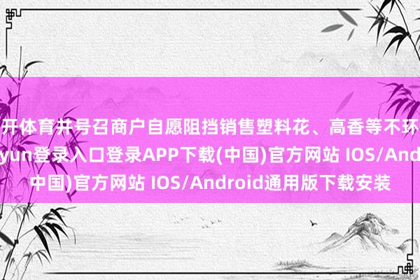 云开体育并号召商户自愿阻挡销售塑料花、高香等不环保祭祀用品-开云kaiyun登录入口登录APP下载(中国)官方网站 IOS/Android通用版下载安装