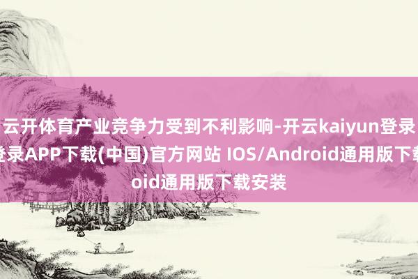 云开体育产业竞争力受到不利影响-开云kaiyun登录入口登录APP下载(中国)官方网站 IOS/Android通用版下载安装