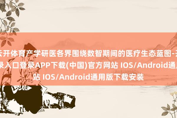 云开体育产学研医各界围绕数智期间的医疗生态蓝图-开云kaiyun登录入口登录APP下载(中国)官方网站 IOS/Android通用版下载安装