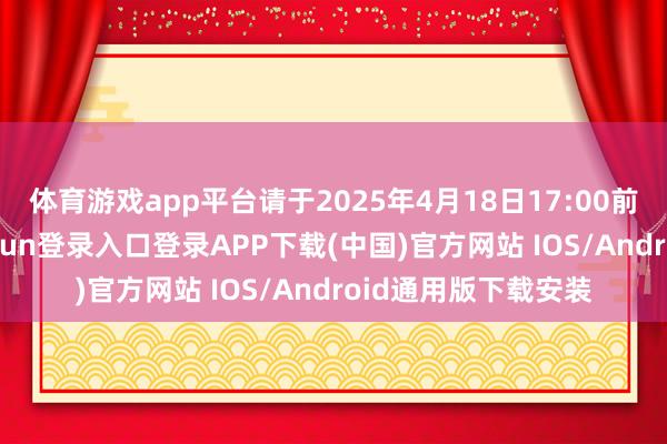 体育游戏app平台请于2025年4月18日17:00前实名反应-开云kaiyun登录入口登录APP下载(中国)官方网站 IOS/Android通用版下载安装