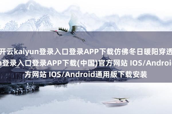 开云kaiyun登录入口登录APP下载仿佛冬日暖阳穿透冰寒-开云kaiyun登录入口登录APP下载(中国)官方网站 IOS/Android通用版下载安装